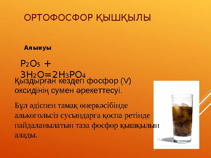 ОРТОФОСФОР ҚЫШҚЫЛЫ Алынуы Р2O5 + 3H2O=2H3PO4 Қыздырған кездегі фосфор (V) оксидінің сумен әрекеттесуі. Бұл әдіспен тамақ өнерк