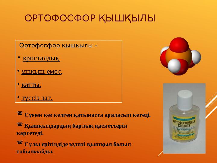 ОРТОФОСФОР ҚЫШҚЫЛЫ Ортофосфор қышқылы – • кристалдық, • ұшқыш емес, • қатты, • түссіз зат.  Сумен кез келген қатынаста аралас