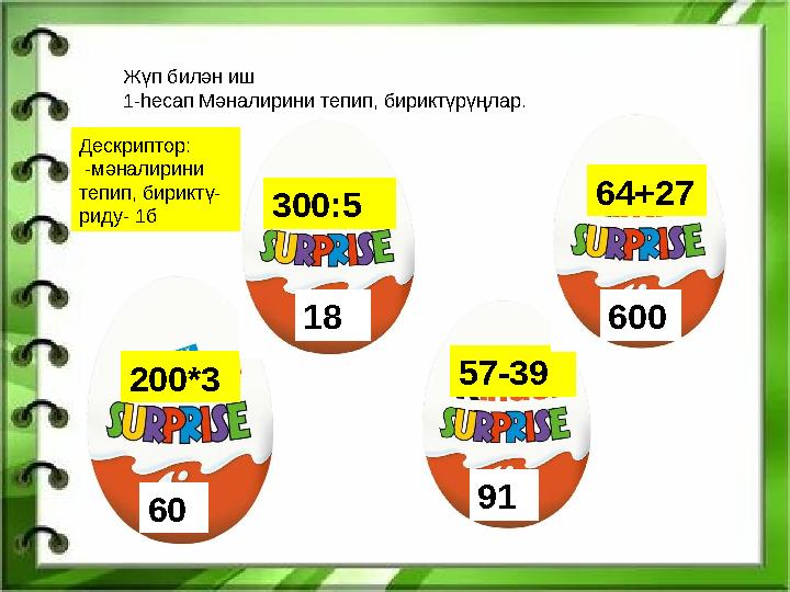 Жүп билән иш 1-һесап Мәналирини тепип, бириктүрүңлар. 200*3 57-39 300:5 64+27 60 18 91 600 Дескриптор: -мәналирини теп