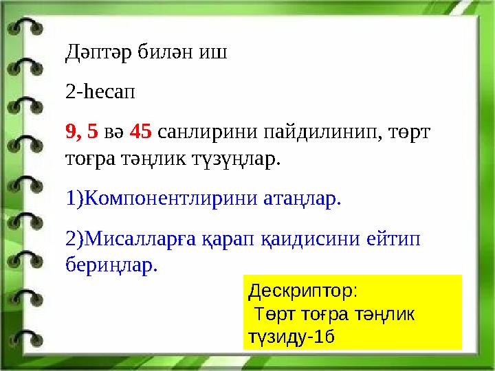 Дәптәр билән иш 2-һесап 9, 5 вә 45 санлирини пайдилинип, төрт тоғра тәңлик түзүңлар. 1)Компонентлирини атаңлар. 2)Мисалларға қа