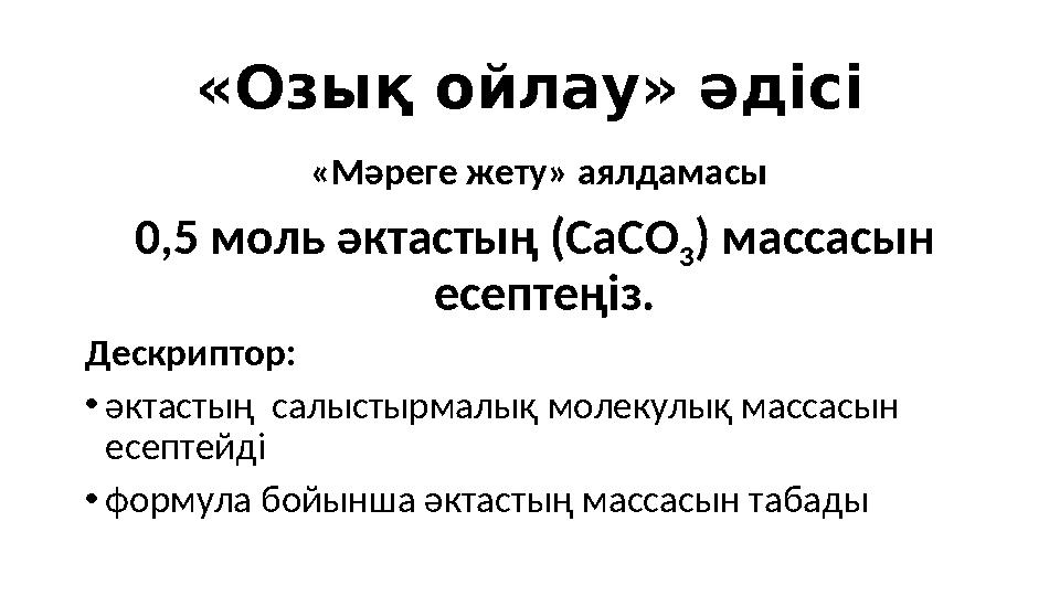 «Озық ойлау» әдісі «Мәреге жету» аялдамасы 0,5 моль әктастың (СаCO 3 ) массасын есептеңіз. Дескриптор: •әктастың салыстырмалы