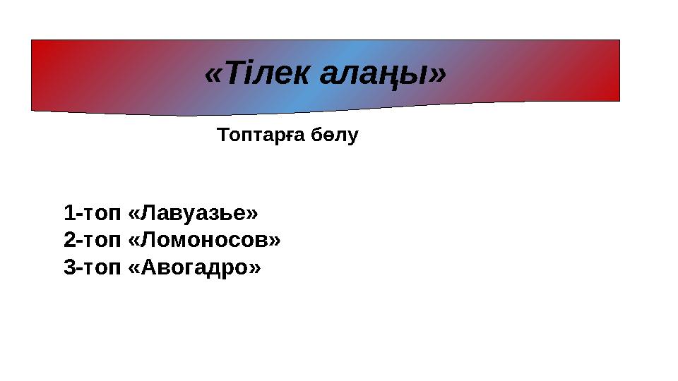 Топтарға бөлу «Тілек алаңы» 1-топ «Лавуазье» 2-топ «Ломоносов» 3-топ «Авогадро»