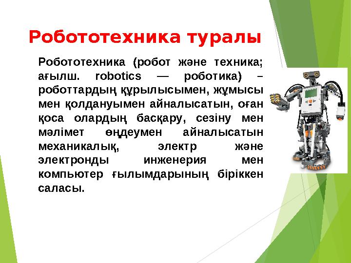 Робототехника туралы Робототехника (робот және техника; ағылш. robotics — роботика) – роботтардың құрылысымен, жұмысы