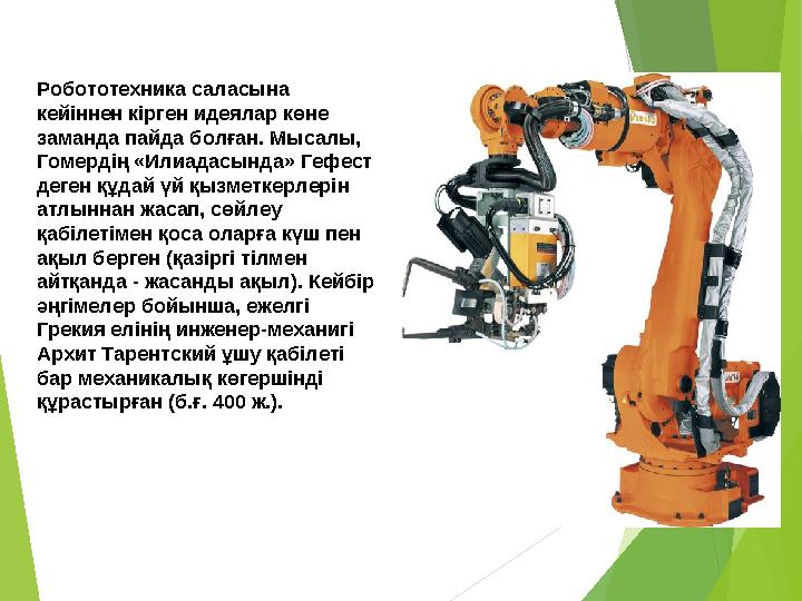 Робототехника саласына кейіннен кірген идеялар көне заманда пайда болған. Мысалы, Гомердің «Илиадасында» Гефест деге