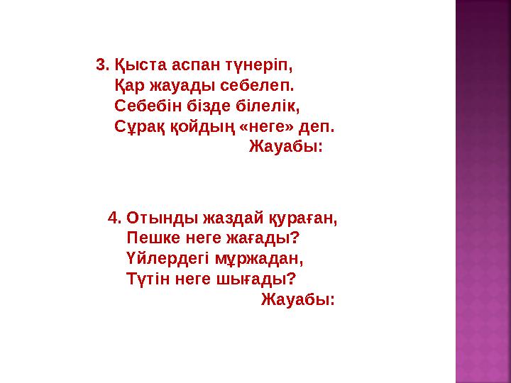 3. Қыста аспан түнеріп, Қар жауады себелеп. Себебін бізде білелік, Сұрақ қойдың «неге» деп. Жауабы: 4. Отынды жазд
