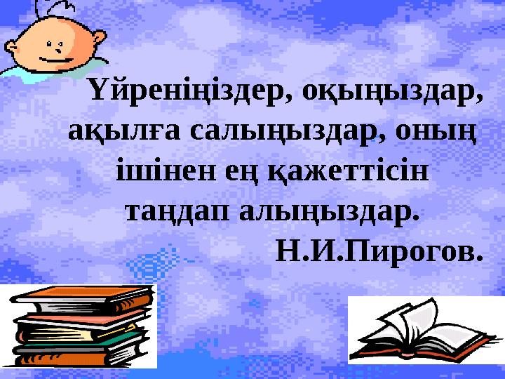 Үйреніңіздер, оқыңыздар, ақылға салыңыздар, оның ішінен ең қажеттісін таңдап алыңыздар. Н.И.Пирогов.