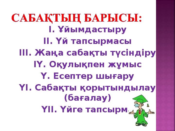 І. Ұйымдастыру ІІ. Үй тапсырмасы ІІІ. Жаңа сабақты түсіндіру IY. Оқулықпен жұмыс Y. Есептер шығару YI. Сабақты қорытындылау (ба