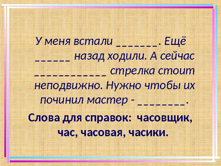 У меня встали _______. Ещё ______ назад ходили. А сейчас ____________ стрелка стоит неподвижно. Нужно чтобы их починил масте