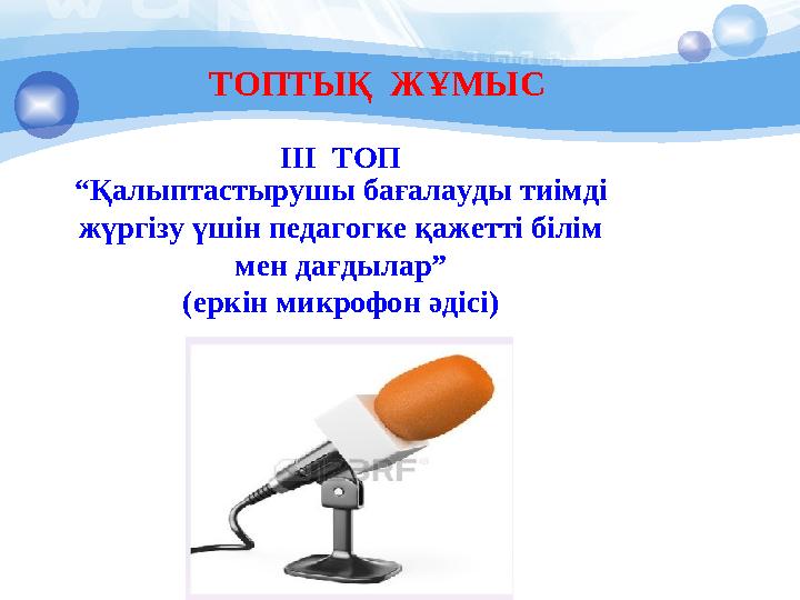 ТОПТЫҚ ЖҰМЫС ІІІ ТОП “Қалыптастырушы бағалауды тиімді жүргізу үшін педагогке қажетті білім мен дағдылар” (еркін микрофон