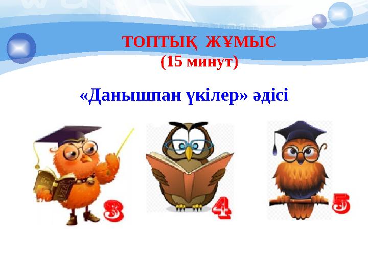 ТОПТЫҚ ЖҰМЫС (15 минут) «Данышпан үкілер» әдісі