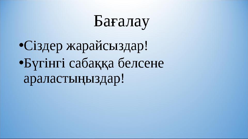 Бағалау •Сіздер жарайсыздар! •Бүгінгі сабаққа белсене араластыңыздар!
