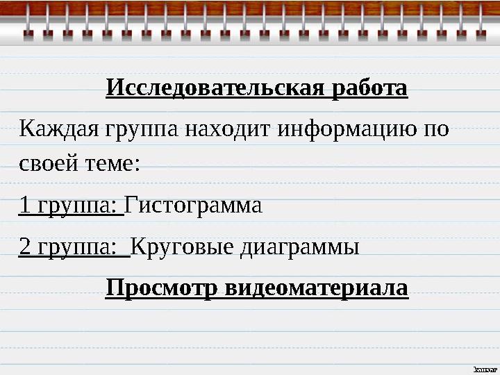 Исследовательская работа Каждая группа находит информацию по своей теме: 1 группа: Гистограмма 2 группа: Круговые диаграммы Пр