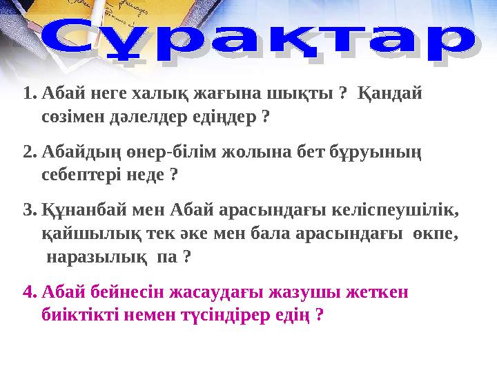 1.Абай неге халық жағына шықты ? Қандай сөзімен дәлелдер едіңдер ? 2.Абайдың өнер-білім жолына бет бұруының себептері неде ? 1.Абай неге халық жағына шықты ? Қандай сөзімен дәлелдер едіңдер ? 2.Абайдың өнер-білім жолына бет бұруының себептері неде ?