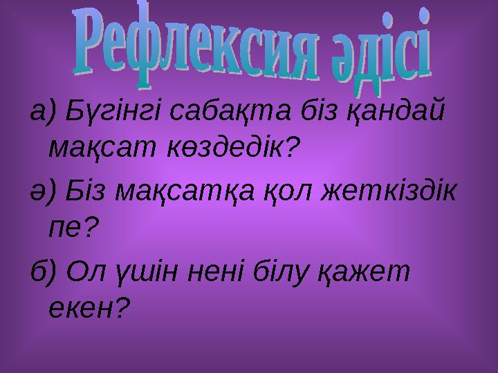 а) Бүгінгі сабақта біз қандай мақсат көздедік? ә) Біз мақсатқа қол жеткіздік пе? б) Ол үшін нені білу қажет екен?