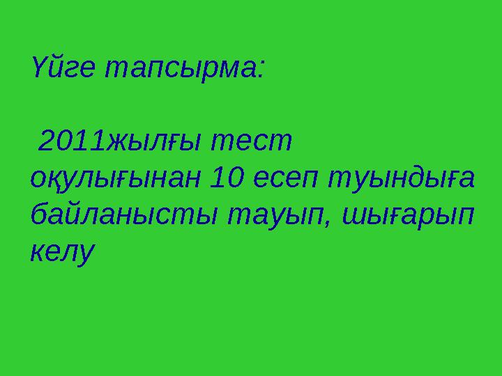 Үйге тапсырма: 2011жылғы тест оқулығынан 10 есеп туындыға байланысты тауып, шығарып келу