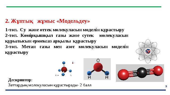 9 Дескриптор: Заттардың молекуласын құрастырады- 2 балл 2. Жұптық жұмыс «Модельдеу» 1-топ. Су және оттек молекуласын мод