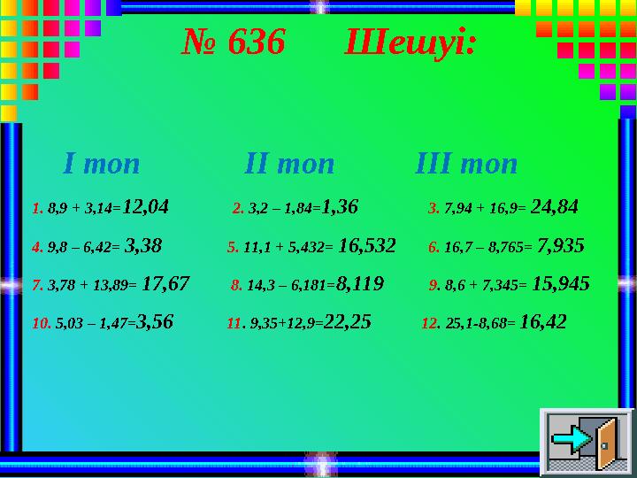 № 636 Шешуі: І топ ІІ топ ІІІ топ 1. 8,9 + 3,14=12,04 2. 3,2 – 1,84=1,36