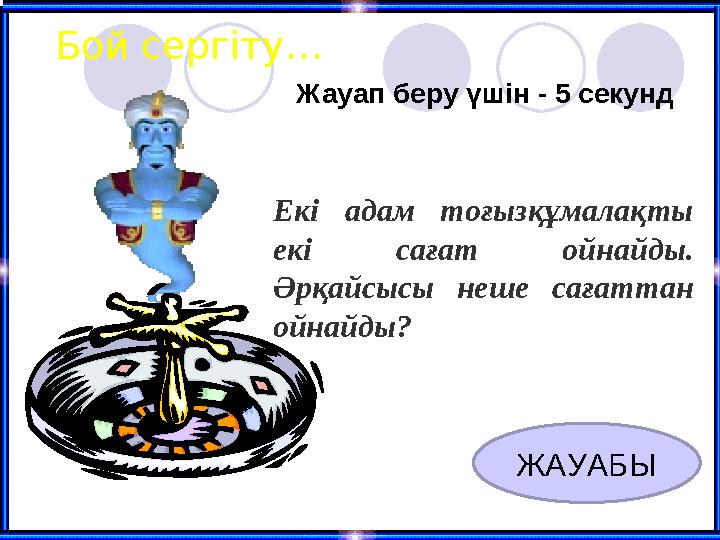 Бой сергіту… Жауап беру үшін - 5 секунд ЖАУАБЫ Екі адам тоғызқұмалақты екі сағат ойнайды. Әрқайсысы неше сағаттан ойнайды?