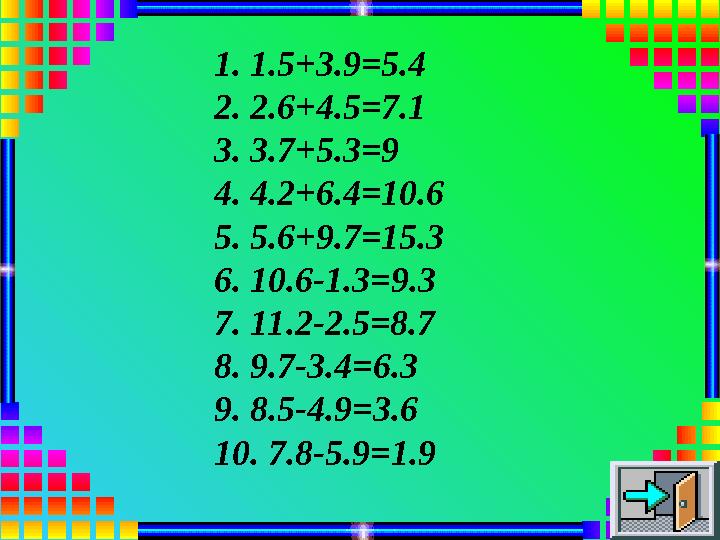 1. 1.5+3.9=5.4 2. 2.6+4.5=7.1 3. 3.7+5.3=9 4. 4.2+6.4=10.6 5. 5.6+9.7=15.3 6. 10.6-1.3=9.3 7. 11.2-2.5=8.7 8. 9.7-3.4=6.3 9. 8.5