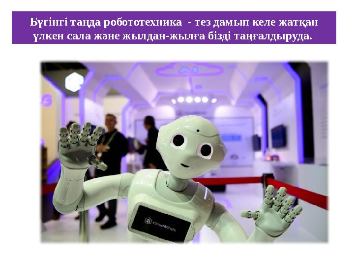 Бүгінгі таңда робототехника - тез дамып келе жатқан үлкен сала және жылдан-жылға бізді таңғалдыруда.