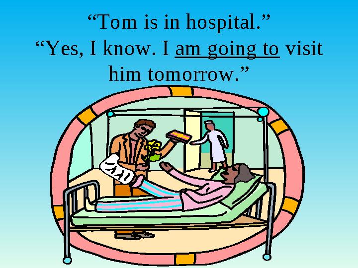 “Tom is in hospital.” “Yes, I know. I am going to visit him tomorrow.” “Tom is in hospital.” “Yes, I know. I am going to visit him tomorrow.”