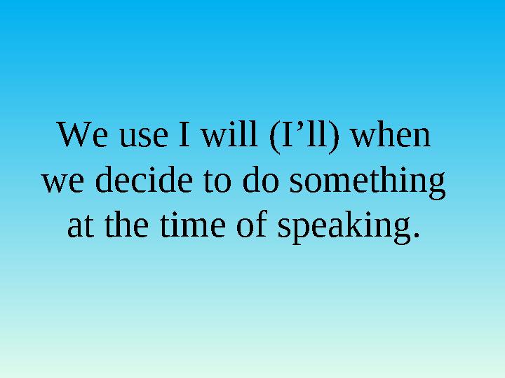 We use I will (I’ll) when we decide to do something at the time of speaking. We use I will (I’ll) when we decide to do something at the time of speaking.