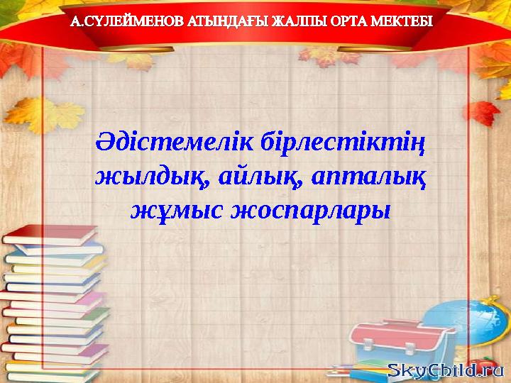 Әдістемелік бірлестіктің жылдық, айлық, апталық жұмыс жоспарлары