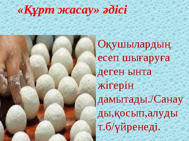 «Құрт жасау» әдісі Оқушылардың есеп шығаруға деген ынта жігерін дамытады./Санау ды,қосып,алуды т.б/үйренеді.