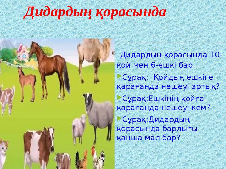 Дидардың қорасында Дидардың қорасында 10- қой мен 6-ешкі бар. Сұрақ: Қойдың ешкіге қарағанда нешеуі артық? Сұ