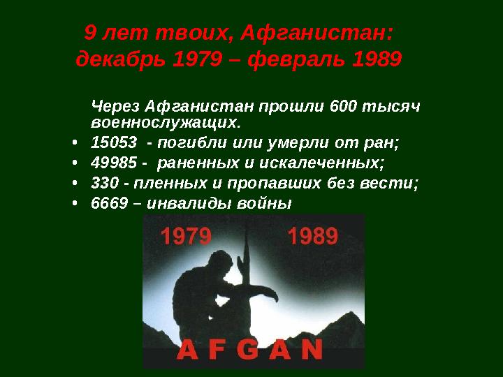 9 лет твоих, Афганистан: декабрь 1979 – февраль 1989 Через Афганистан прошли 600 тысяч военнослужащих. •15053 - погибли ил