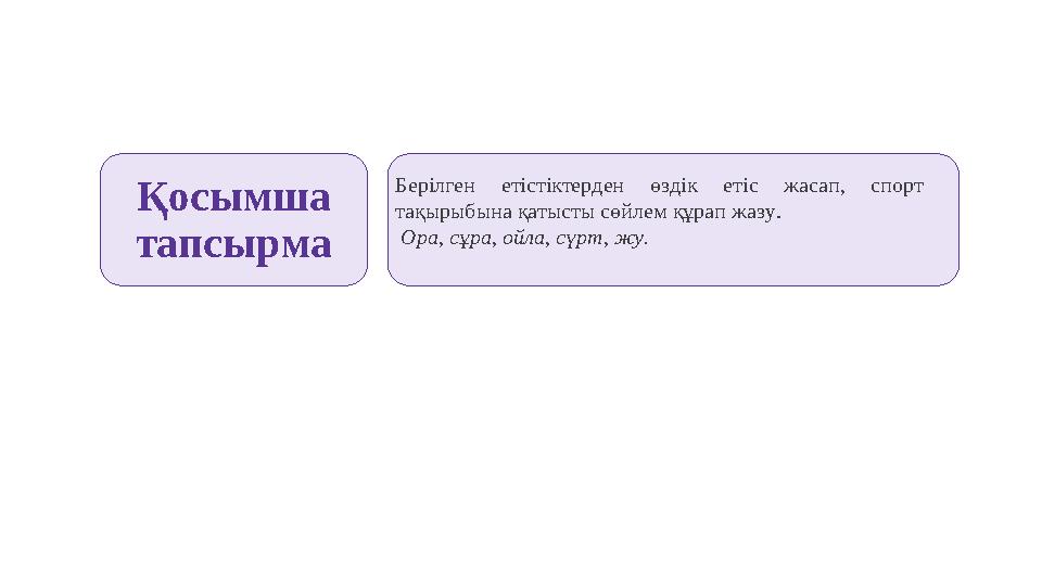 Қосымша тапсырма Берілген етістіктерден өздік етіс жасап, спорт тақырыбына қатысты сөйлем құрап жазу. Ора, сұра, ойла, сүрт,