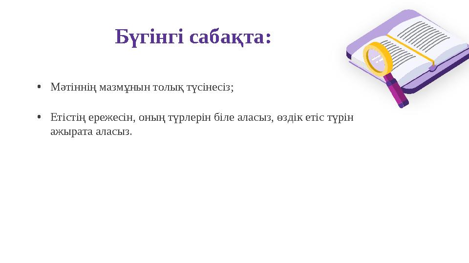 Бүгінгі сабақта: •Мәтіннің мазмұнын толық түсінесіз; •Етістің ережесін, оның түрлерін біле аласыз, өздік етіс түрін ажырата ала