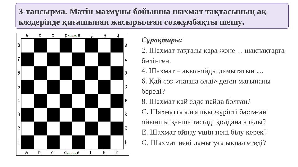 3-тапсырма. Мәтін мазмұны бойынша шахмат тақтасының ақ көздерінде қиғашынан жасырылған сөзжұмбақты шешу. Сұрақтары: 2. Шахмат т