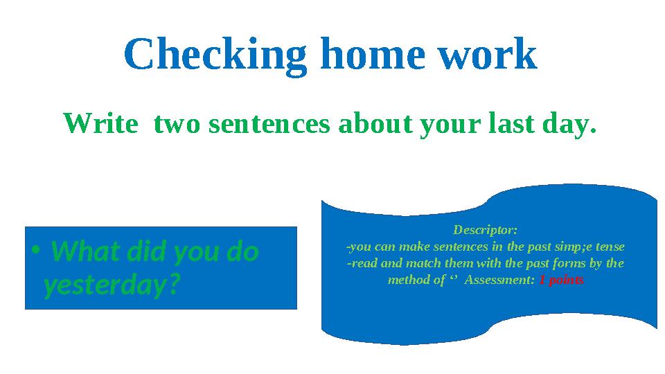 Checking home work Write two sentences about your last day. Descriptor: -you can make sentences in the past simp;e tense -read