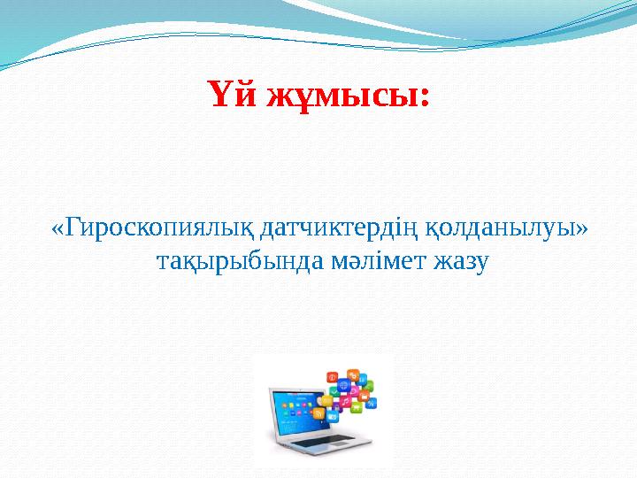 Үй жұмысы: «Гироскопиялық датчиктердің қолданылуы» тақырыбында мәлімет жазу