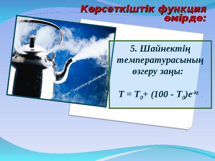 5. Шайнектің температурасының өзгеру заңы: T = T 0+ (100 - T 0)e -kt . Көрсеткіштік функция Көрсеткіштік функция өмірде