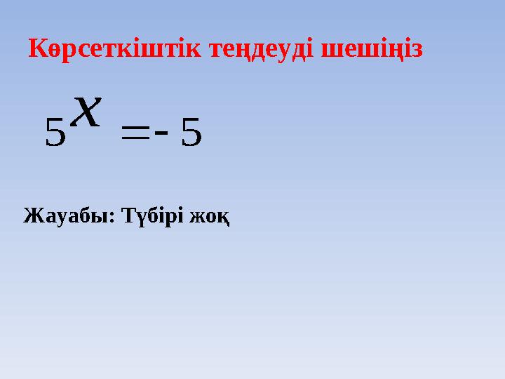Көрсеткіштік теңдеуді шешіңіз Жауабы: Түбірі жоқ 55 х