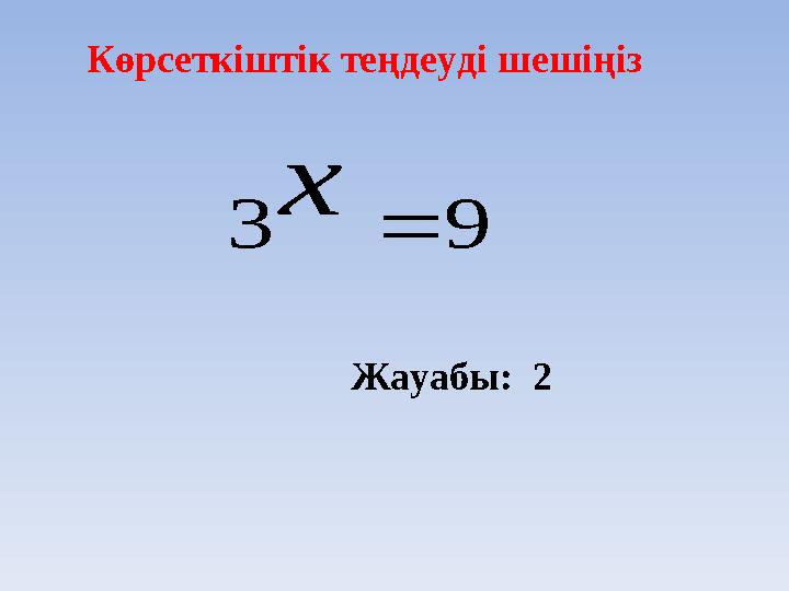 Көрсеткіштік теңдеуді шешіңіз 93 х Жауабы: 2