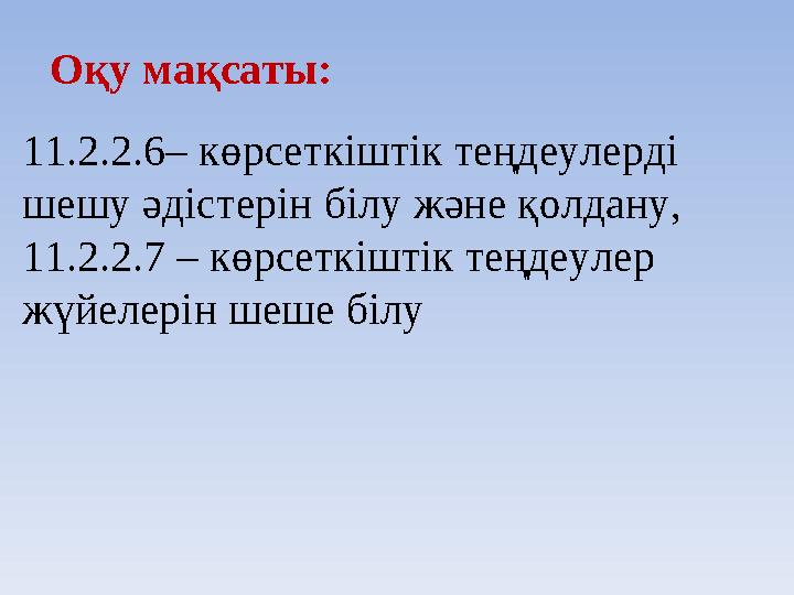 Оқу мақсаты: 11.2.2.6– көрсеткіштік теңдеулерді шешу әдістерін білу және қолдану, 11.2.2.7 – көрсеткіштік теңдеулер жүйелері