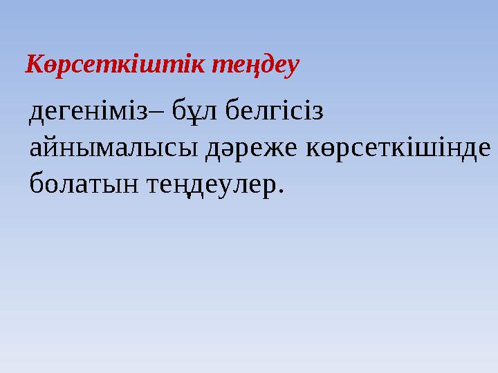 Көрсеткіштік теңдеу дегеніміз– бұл белгісіз айнымалысы дәреже көрсеткішінде болатын теңдеулер.