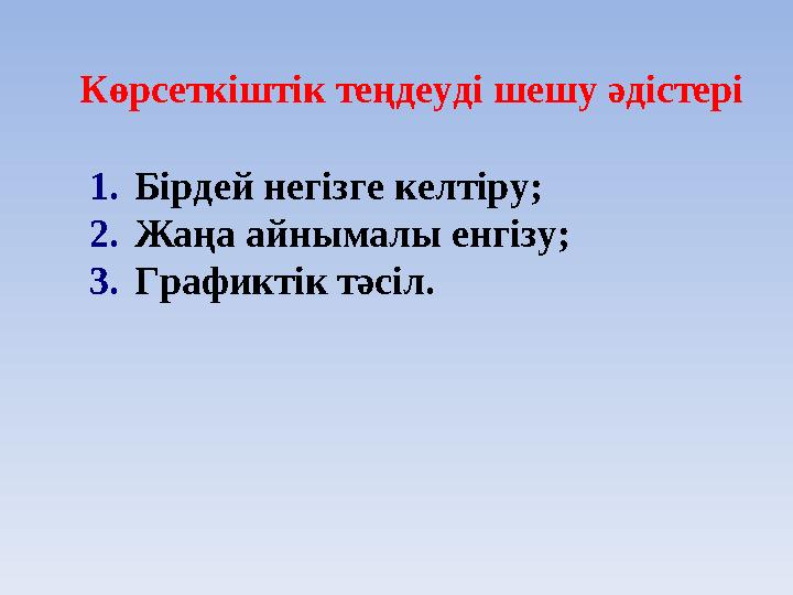 Көрсеткіштік теңдеуді шешу әдістері 1.Бірдей негізге келтіру; 2.Жаңа айнымалы енгізу; 3.Графиктік тәсіл.