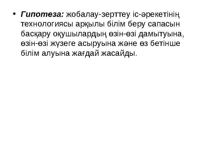 •Гипотеза: жобалау-зерттеу іс-әрекетінің технологиясы арқылы білім беру сапасын басқару оқушылардың өзін-өзі дамытуына, өз