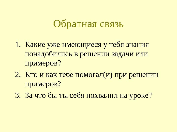 Обратная связь 1.Какие уже имеющиеся у тебя знания понадобились в решении задачи или примеров? 2.Кто и как тебе помогал(и) при