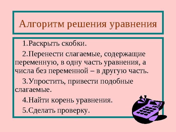 Алгоритм решения уравнения 1.Раскрыть скобки. 2.Перенести слагаемые, содержащие переменную, в одну часть уравнения, а числа бе