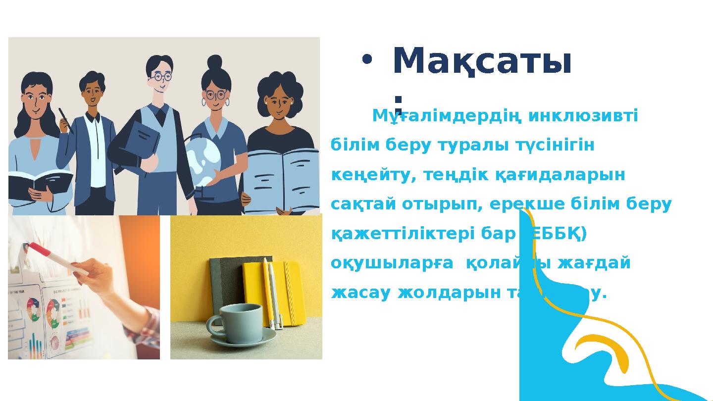 •Мақсаты : Мұғалімдердің инклюзивті білім беру туралы түсінігін кеңейту, теңдік қағидаларын сақтай отырып, ерекше білі