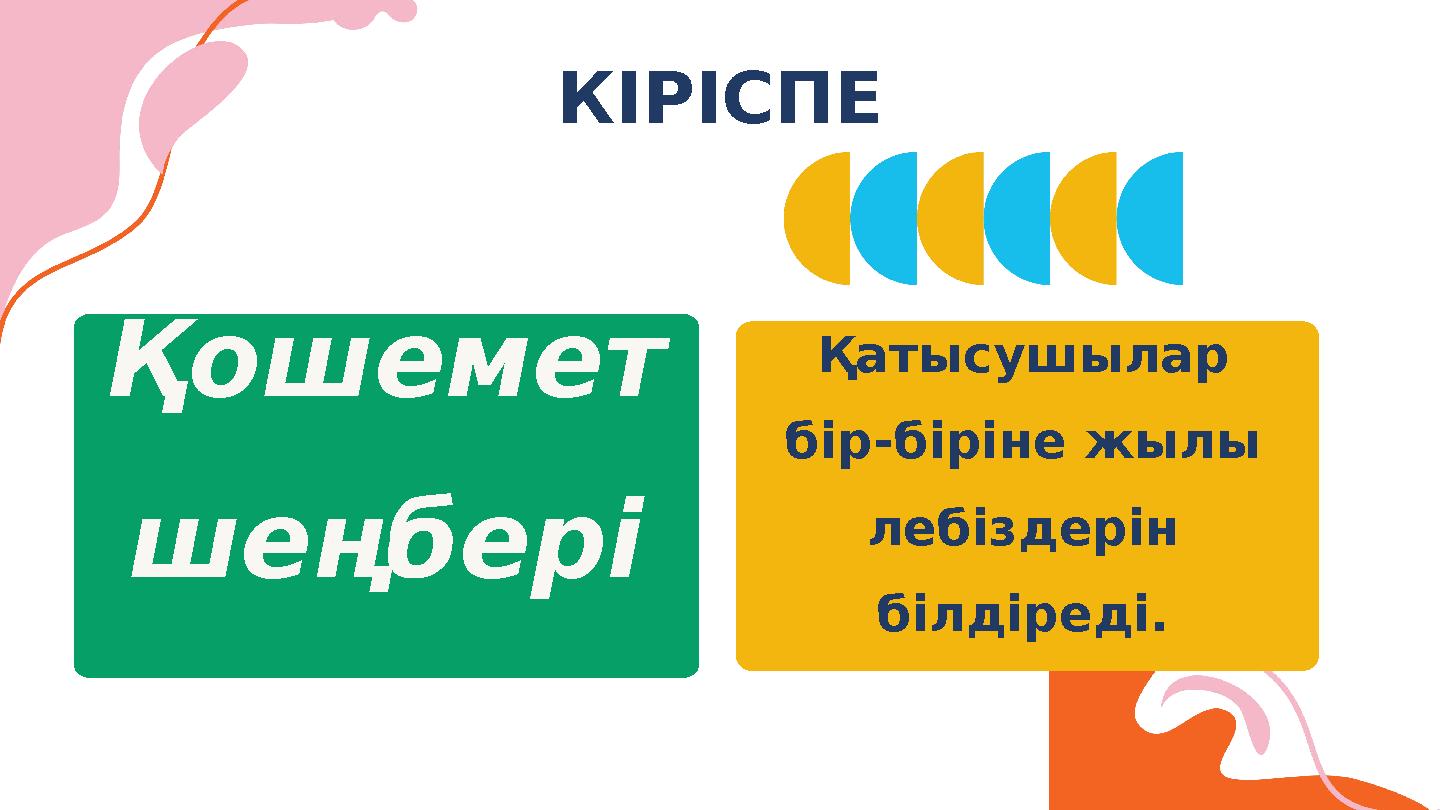 КІРІСПЕ Қатысушылар бір-біріне жылы лебіздерін білдіреді. Қошемет шеңбері