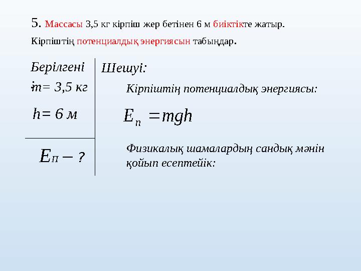 5. Массасы 3,5 кг кірпіш жер бетінен 6 м биіктікте жатыр. Кірпіштің потенциалдық энергиясын табыңдар. Берілгені : h= 6 м ЕП –
