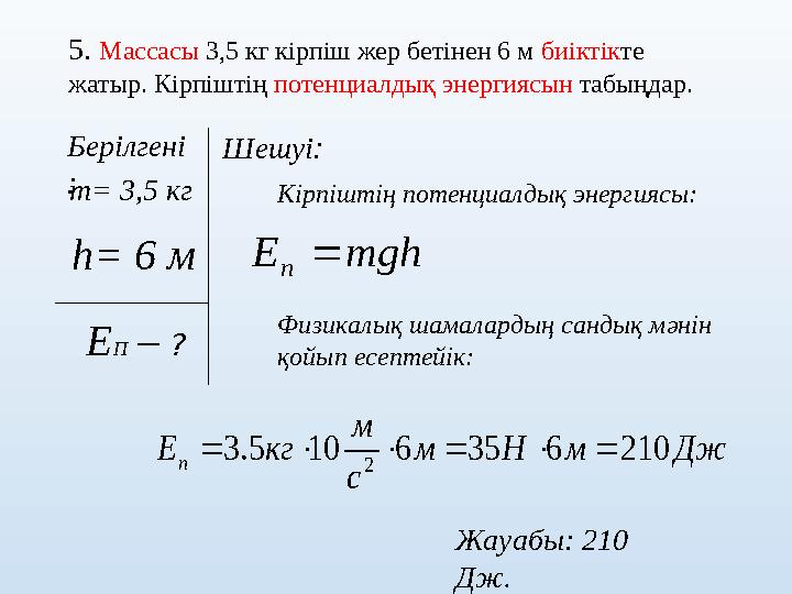 5. Массасы 3,5 кг кірпіш жер бетінен 6 м биіктікте жатыр. Кірпіштің потенциалдық энергиясын табыңдар. Берілгені : h= 6 м ЕП –