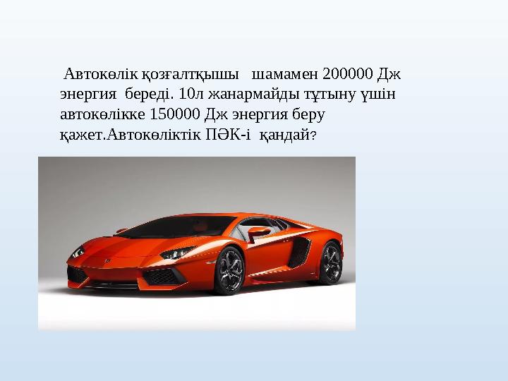 Автокөлік қозғалтқышы шамамен 200000 Дж энергия береді. 10л жанармайды тұтыну үшін автокөлікке 150000 Дж энергия беру қаж