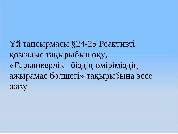 Үй тапсырмасы §24-25 Реактивті қозғалыс тақырыбын оқу, «Ғарышкерлік –біздің өміріміздің ажырамас бөлшегі» тақырыбына эссе жа
